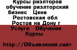 Курсы риэлторов обучение риэлторский бизнес › Цена ­ 7 000 - Ростовская обл., Ростов-на-Дону г. Услуги » Обучение. Курсы   